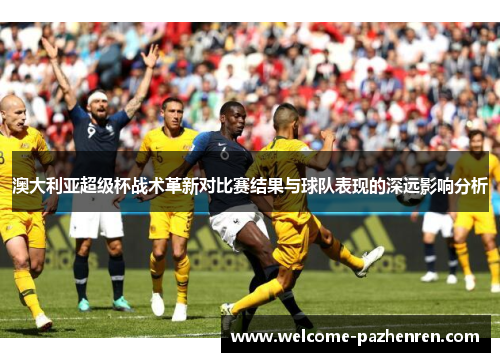 澳大利亚超级杯战术革新对比赛结果与球队表现的深远影响分析