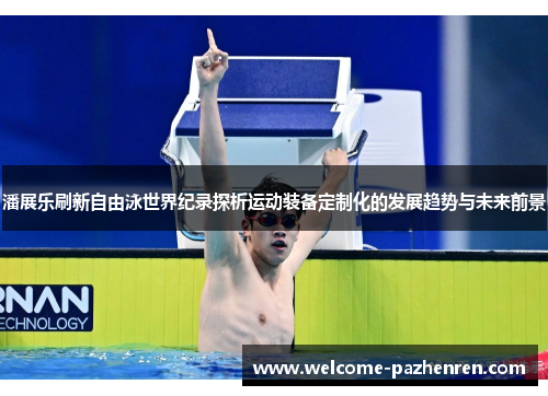 潘展乐刷新自由泳世界纪录探析运动装备定制化的发展趋势与未来前景