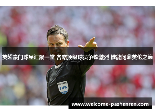 英超豪门球星汇聚一堂 各路顶级球员争锋激烈 谁能问鼎英伦之巅