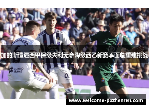 加的斯遭遇西甲保级失利无奈降级西乙新赛季面临重建挑战