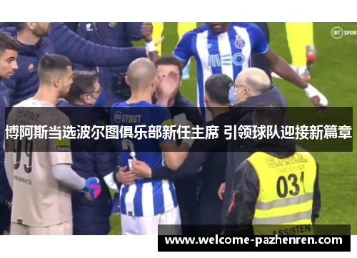 博阿斯当选波尔图俱乐部新任主席 引领球队迎接新篇章