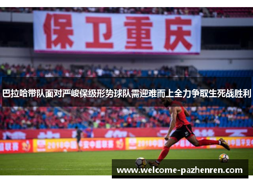 巴拉哈带队面对严峻保级形势球队需迎难而上全力争取生死战胜利