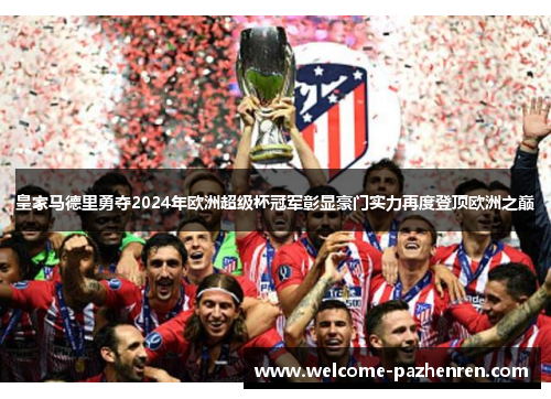 皇家马德里勇夺2024年欧洲超级杯冠军彰显豪门实力再度登顶欧洲之巅