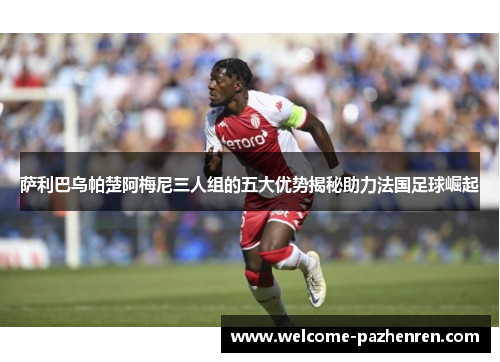 萨利巴乌帕楚阿梅尼三人组的五大优势揭秘助力法国足球崛起