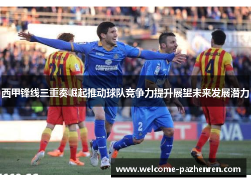 西甲锋线三重奏崛起推动球队竞争力提升展望未来发展潜力