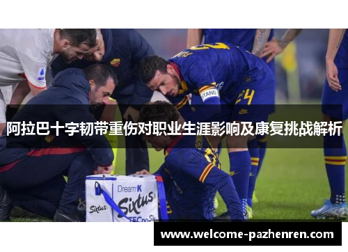 阿拉巴十字韧带重伤对职业生涯影响及康复挑战解析
