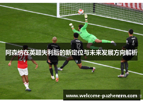阿森纳在英超失利后的新定位与未来发展方向解析
