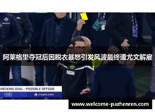 阿莱格里夺冠后因脱衣暴怒引发风波最终遭尤文解雇