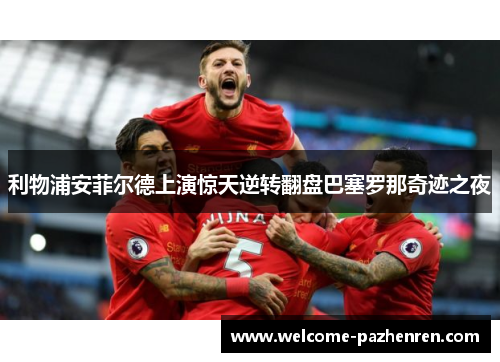 利物浦安菲尔德上演惊天逆转翻盘巴塞罗那奇迹之夜